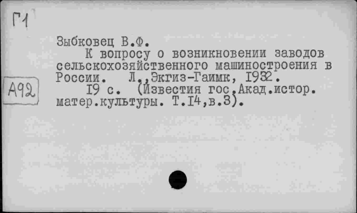 ﻿Зыбковец В.Ф.
К вопросу о возникновении заводов сельскохозяйственного машиностроения в России. Л,,Экгиз-Гаимк, 1932.
19 с. (Известия гос.Акад.истор. матер.культуры. Т.14,в.З).